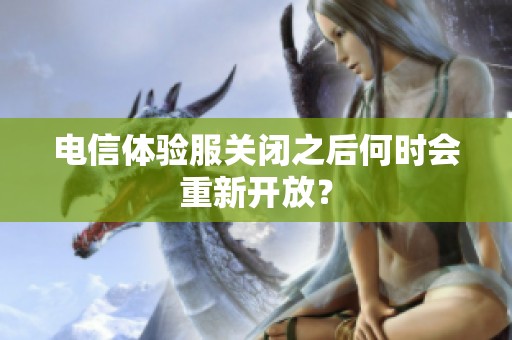 电信体验服关闭之后何时会重新开放？