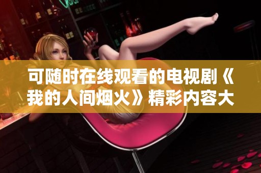 可随时在线观看的电视剧《我的人间烟火》精彩内容大揭晓