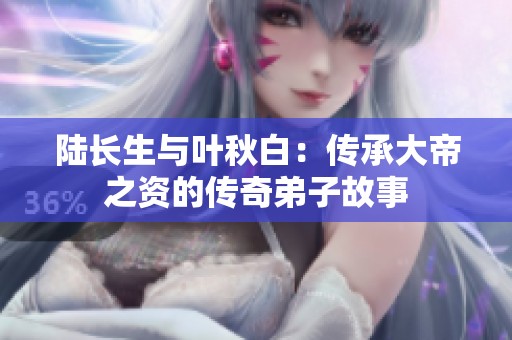 陆长生与叶秋白：传承大帝之资的传奇弟子故事