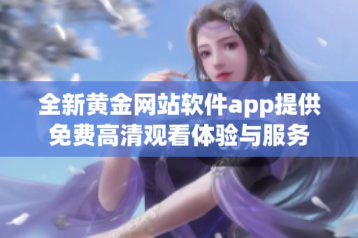 全新黄金网站软件app提供免费高清观看体验与服务