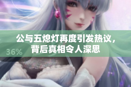 公与五熄灯再度引发热议，背后真相令人深思
