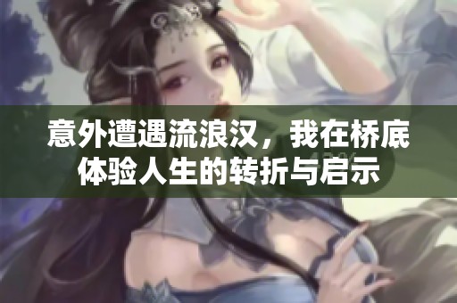 意外遭遇流浪汉，我在桥底体验人生的转折与启示
