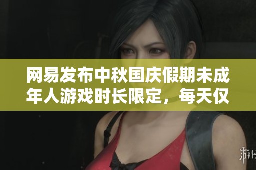 网易发布中秋国庆假期未成年人游戏时长限定，每天仅可玩1小时