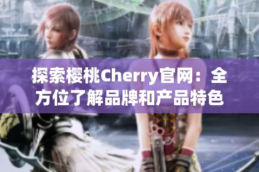 探索樱桃Cherry官网：全方位了解品牌和产品特色