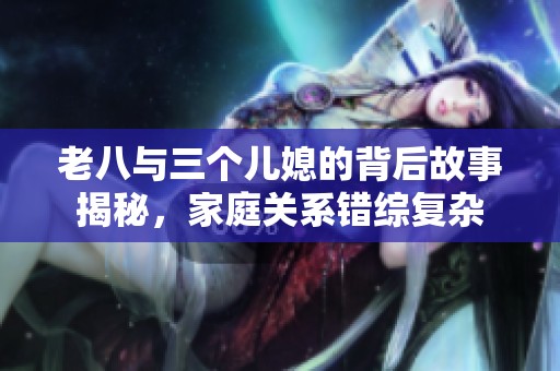 老八与三个儿媳的背后故事揭秘，家庭关系错综复杂