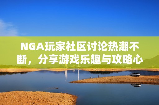 NGA玩家社区讨论热潮不断，分享游戏乐趣与攻略心得