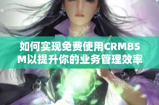 如何实现免费使用CRMBSM以提升你的业务管理效率