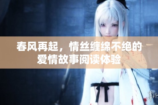 春风再起，情丝缠绵不绝的爱情故事阅读体验