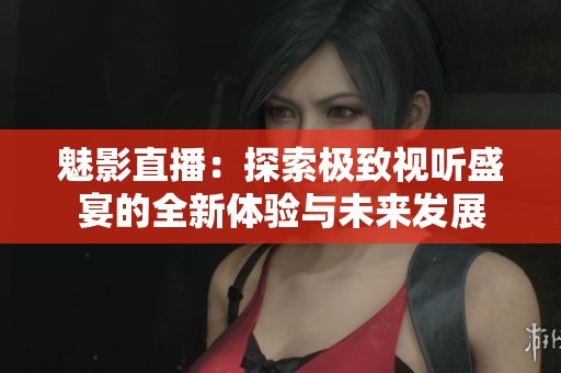 魅影直播：探索极致视听盛宴的全新体验与未来发展