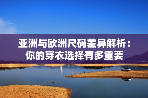 亚洲与欧洲尺码差异解析：你的穿衣选择有多重要