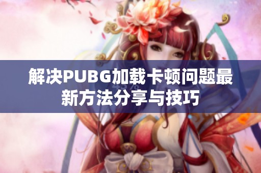 解决PUBG加载卡顿问题最新方法分享与技巧