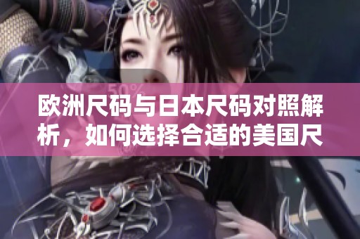 欧洲尺码与日本尺码对照解析，如何选择合适的美国尺码