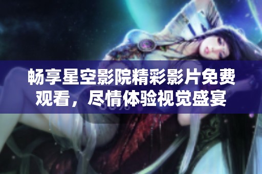 畅享星空影院精彩影片免费观看，尽情体验视觉盛宴