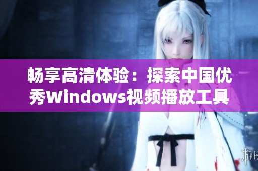 畅享高清体验：探索中国优秀Windows视频播放工具和应用