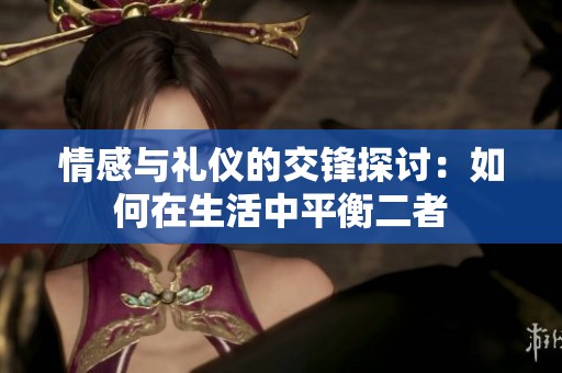 情感与礼仪的交锋探讨：如何在生活中平衡二者
