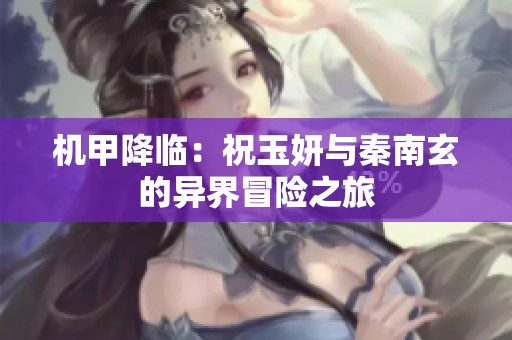 机甲降临：祝玉妍与秦南玄的异界冒险之旅