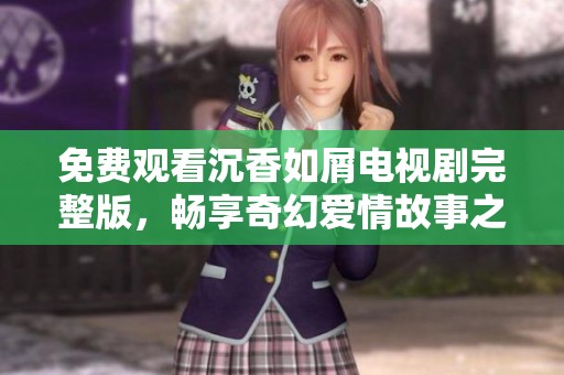 免费观看沉香如屑电视剧完整版，畅享奇幻爱情故事之旅