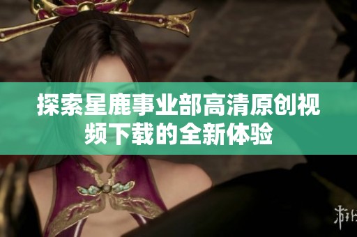 探索星鹿事业部高清原创视频下载的全新体验