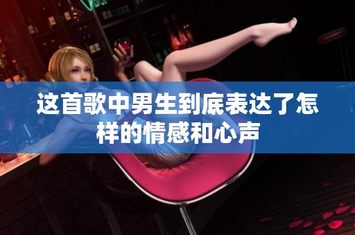 这首歌中男生到底表达了怎样的情感和心声