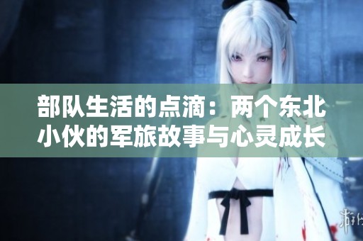 部队生活的点滴：两个东北小伙的军旅故事与心灵成长