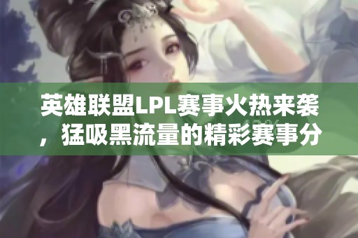 英雄联盟LPL赛事火热来袭，猛吸黑流量的精彩赛事分析