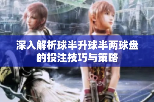 深入解析球半升球半两球盘的投注技巧与策略