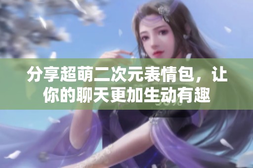 分享超萌二次元表情包，让你的聊天更加生动有趣