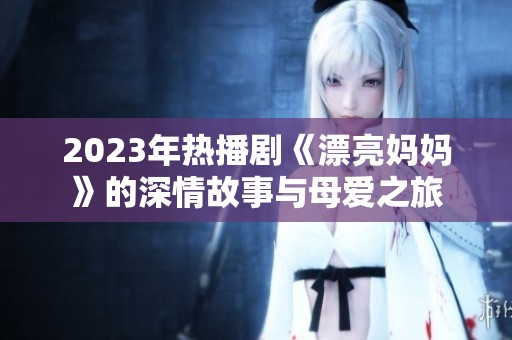 2023年热播剧《漂亮妈妈》的深情故事与母爱之旅