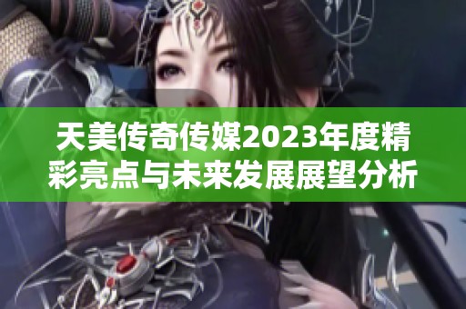 天美传奇传媒2023年度精彩亮点与未来发展展望分析