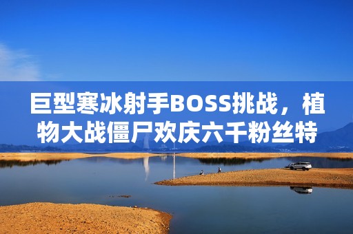 巨型寒冰射手BOSS挑战，植物大战僵尸欢庆六千粉丝特别篇