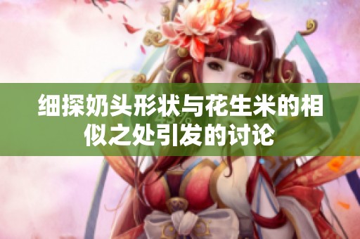 细探奶头形状与花生米的相似之处引发的讨论