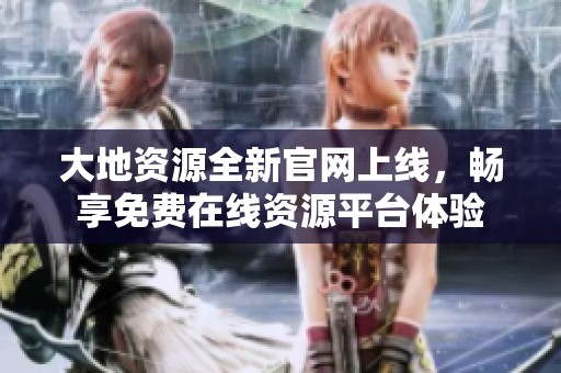大地资源全新官网上线，畅享免费在线资源平台体验