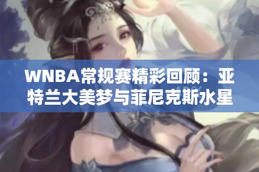 WNBA常规赛精彩回顾：亚特兰大美梦与菲尼克斯水星第四节对决分析