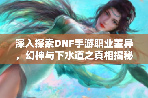 深入探索DNF手游职业差异，幻神与下水道之真相揭秘