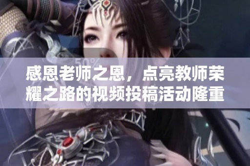 感恩老师之恩，点亮教师荣耀之路的视频投稿活动隆重开启！