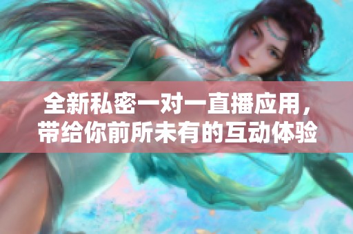 全新私密一对一直播应用，带给你前所未有的互动体验
