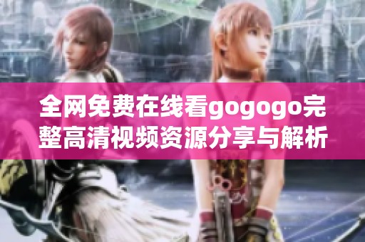 全网免费在线看gogogo完整高清视频资源分享与解析