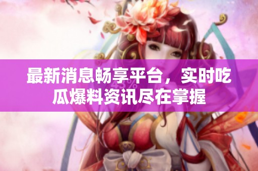 最新消息畅享平台，实时吃瓜爆料资讯尽在掌握