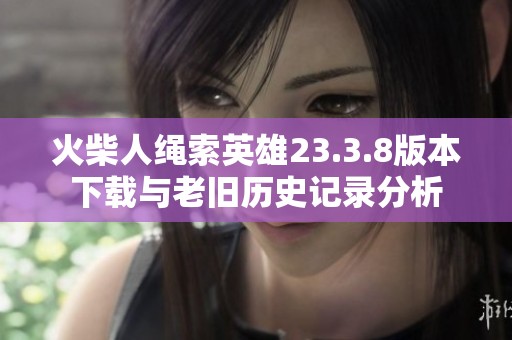 火柴人绳索英雄23.3.8版本下载与老旧历史记录分析