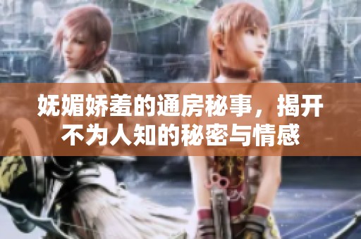 妩媚娇羞的通房秘事，揭开不为人知的秘密与情感