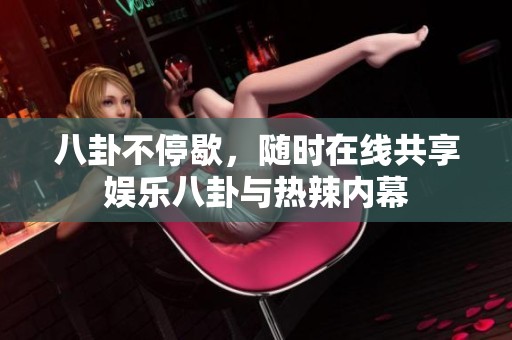 八卦不停歇，随时在线共享娱乐八卦与热辣内幕