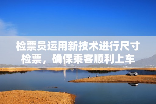 检票员运用新技术进行尺寸检票，确保乘客顺利上车