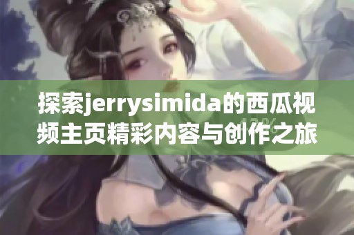 探索jerrysimida的西瓜视频主页精彩内容与创作之旅