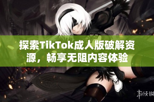 探索TikTok成人版破解资源，畅享无阻内容体验