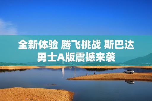 全新体验 腾飞挑战 斯巴达勇士A版震撼来袭