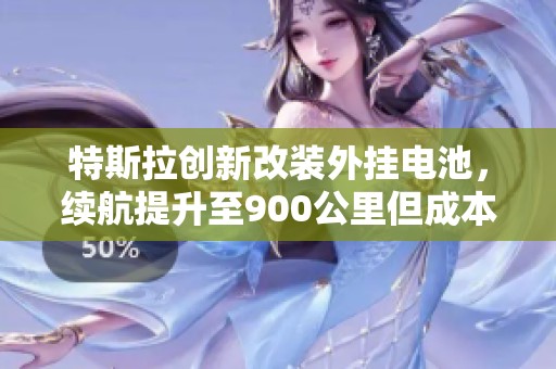 特斯拉创新改装外挂电池，续航提升至900公里但成本激增