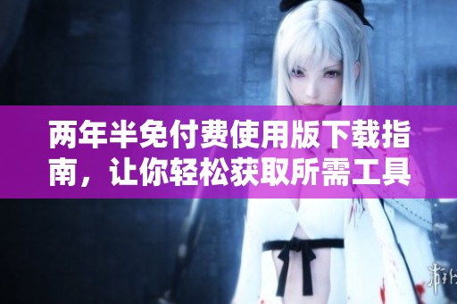 两年半免付费使用版下载指南，让你轻松获取所需工具