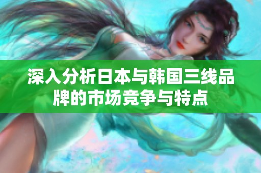 深入分析日本与韩国三线品牌的市场竞争与特点