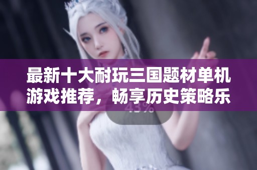 最新十大耐玩三国题材单机游戏推荐，畅享历史策略乐趣