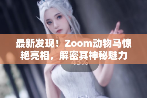 最新发现！Zoom动物马惊艳亮相，解密其神秘魅力